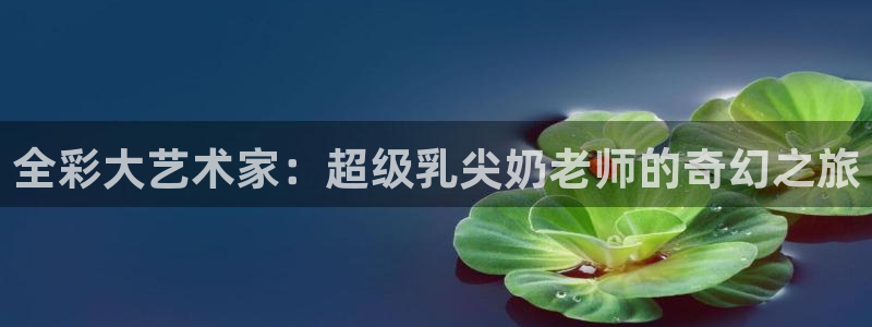 漫画之家下：全彩大艺术家：超级乳尖奶老师的奇幻之旅