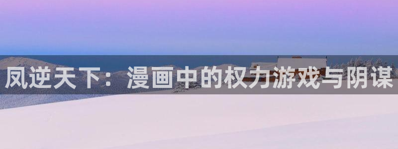 漫画之家免费：凤逆天下：漫画中的权力游戏与阴谋